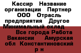 Кассир › Название организации ­ Партнер, ООО › Отрасль предприятия ­ Другое › Минимальный оклад ­ 33 000 - Все города Работа » Вакансии   . Амурская обл.,Константиновский р-н